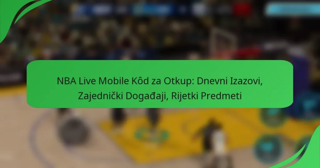 NBA Live Mobile Kôd za Otkup: Dnevni Izazovi, Zajednički Događaji, Rijetki Predmeti